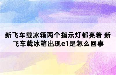 新飞车载冰箱两个指示灯都亮着 新飞车载冰箱出现e1是怎么回事